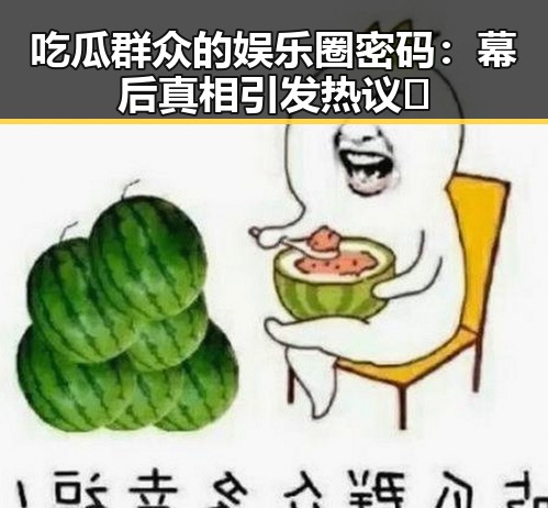 吃瓜群众的娱乐圈密码：幕后真相引发热议🤔