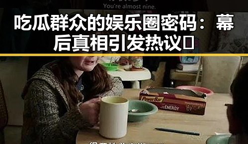 吃瓜群众的娱乐圈密码：幕后真相引发热议🤔