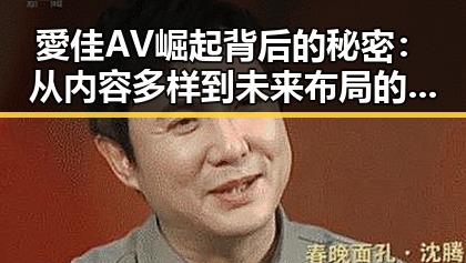 愛佳AV崛起背后的秘密：从内容多样到未来布局的全面解读