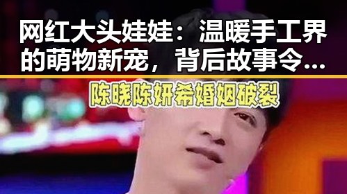 网红大头娃娃：温暖手工界的萌物新宠，背后故事令人动容
