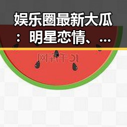 娱乐圈最新大瓜：明星恋情、综艺大战和幕后秘密全揭秘！🎬✨