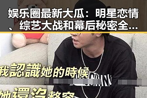 娱乐圈最新大瓜：明星恋情、综艺大战和幕后秘密全揭秘！🎬✨