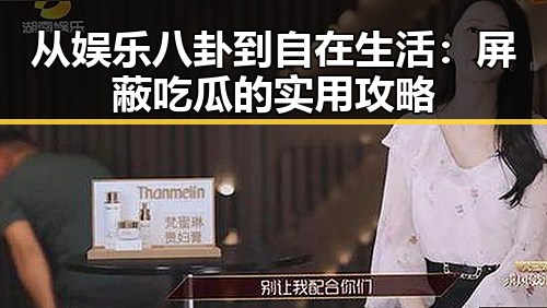 从娱乐八卦到自在生活：屏蔽吃瓜的实用攻略