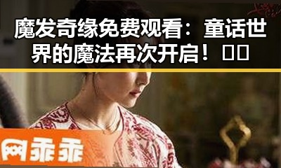 魔发奇缘免费观看：童话世界的魔法再次开启！🎬✨