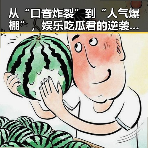 从“口音炸裂”到“人气爆棚”，娱乐吃瓜君的逆袭之路🚀✨