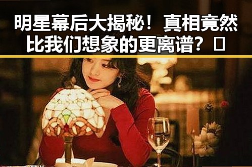 明星幕后大揭秘！真相竟然比我们想象的更离谱？🤔