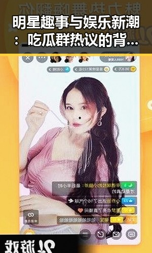 明星趣事与娱乐新潮:吃瓜群热议的背后真相